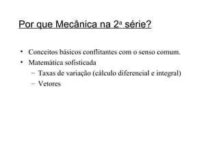 Por que Mecânica na 2 a  série? Conceitos básicos conflitantes com o senso comum. Matemática sofisticada Taxas de variação (cálculo diferencial e integral) Vetores 
