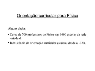 Orientação curricular para Física Alguns dados: Cerca de 700 professores de Física nas 1600 escolas da rede    estadual. Inexistência de orientação curricular estadual desde a LDB. 