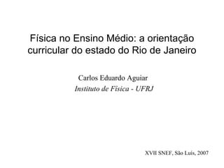 Física no Ensino Médio: a orientação curricular do estado do Rio de Janeiro ,[object Object],[object Object],XVII SNEF, São Luís, 2007 