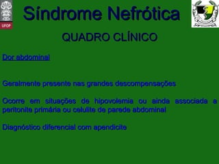 QUADRO CLÍNICO Dor abdominal Geralmente presente nas grandes descompensações Ocorre em situações de hipovolemia ou ainda associada a peritonite primária ou celulite de parede abdominal Diagnóstico diferencial com apendicite 