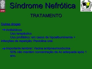 TRATAMENTO Outras drogas Antibióticos Uso terapêutico Uso profilático: em casos de hipoalbuminemia +  infecções de repetição: Penicilina oral. Importante lembrar: Vacina antipneumocóccica 50% não mantém concentração de Ac adequada após 1  ano. 