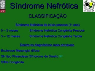 CLASSIFICAÇÃO Síndrome Nefrótica de início precoce (1 o  ano) 0 – 3 meses  Síndrome Nefrótica Congênita Precoce 3 – 12 meses Síndrome Nefrótica Congênita Tardia Dentre os diagnósticos mais prováveis   Esclerose Mesangial difusa SN tipo Finlandesa (Síndrome de Drash)  / # / Sífilis Congênita 