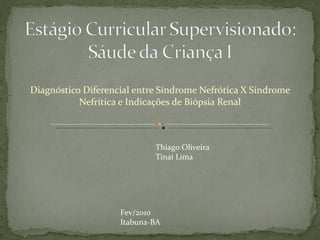 Diagnóstico Diferencial entre Síndrome Nefrótica X Síndrome Nefrítica e Indicações de Biópsia Renal Thiago Oliveira Tinai Lima Fev/2010 Itabuna-BA 