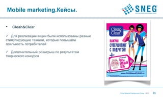 Mobile marketing.Кейсы.

•   Clean&Clear

 Для реализации акции были использованы разные
стимулирующие техники, которые повышали
лояльность потребителей

 Дополнительный розыгрыш по результатам
творческого конкурса




                                                  Social Network Entertainment Group | 2012   49
 