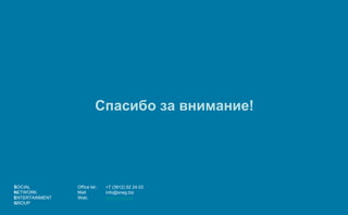 Спасибо за внимание!




SOCIAL          Office tel.:   +7 (3912) 52 24 03
NETWORK         Mail:          info@sneg.biz
ENTERTAINMENT   Web:           www.sneg.biz
GROUP
 
