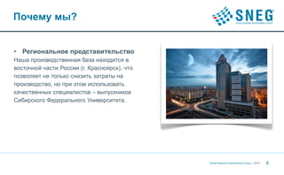 Почему мы?


• Региональное представительство
Наша производственная база находится в
восточной части России (г. Красноярск), что
позволяет не только снизить затраты на
производство, но при этом использовать
качественных специалистов – выпускников
Сибирского Федерального Университета.




                                              Social Network Entertainment Group | 2012   8
 