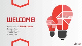 WELCOME!
Директор по продажам SNEGIRI Media
Виктория Новик 
v.novik@snegiri-media.ru
+7 909 690 23 46
+7 495 120 07 97
 