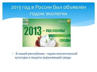  В нашей республике - годом экологической
культуры и защиты окружающей среды
2013 год в России был объявлен
годом экологии
 