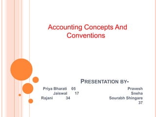 Accounting Concepts And
Conventions
PRESENTATION BY-
Priya Bharati 05 Pravesh
Jaiswal 17 Sneha
Rajani 34 Sourabh Shingare
37
 