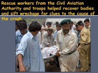 Rescue workers from the Civil Aviation
Authority and troops helped recover bodies
and sift wreckage for clues to the cause of
the crash.
 