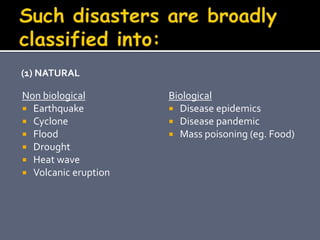 (1) NATURAL
Non biological
 Earthquake
 Cyclone
 Flood
 Drought
 Heat wave
 Volcanic eruption
Biological
 Disease epidemics
 Disease pandemic
 Mass poisoning (eg. Food)
 