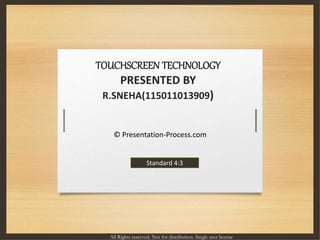 TOUCHSCREEN TECHNOLOGY
PRESENTED BY
R.SNEHA(115011013909)
© Presentation-Process.com
All Rights reserved. Not for distribution. Single user license
Standard 4:3
 