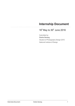 Internship Document
th th
16 May to 30 June 2016
Submitted by
Sneha Sarang
Student of Photography Design 2015
National Institute of Design
Internship Document Sneha Sarang 1
 
