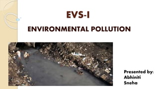EVS-I
ENVIRONMENTAL POLLUTION
Presented by:
Abhiniti
Sneha
 