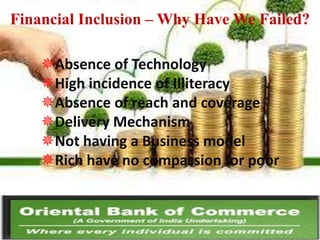 Financial Inclusion – Why Have We Failed?
Absence of Technology
High incidence of Illiteracy
Absence of reach and coverage
Delivery Mechanism
Not having a Business model
Rich have no compassion for poor

 
