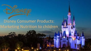 Disney Consumer Products:
Marketing Nutrition to children
 