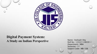 Digital Payment System:
A Study on Indian Perspective Name- Snehadri Dey
Roll No- 123221128039
Department- MBA
Semester- 1st
Subject Code- MB-108
 