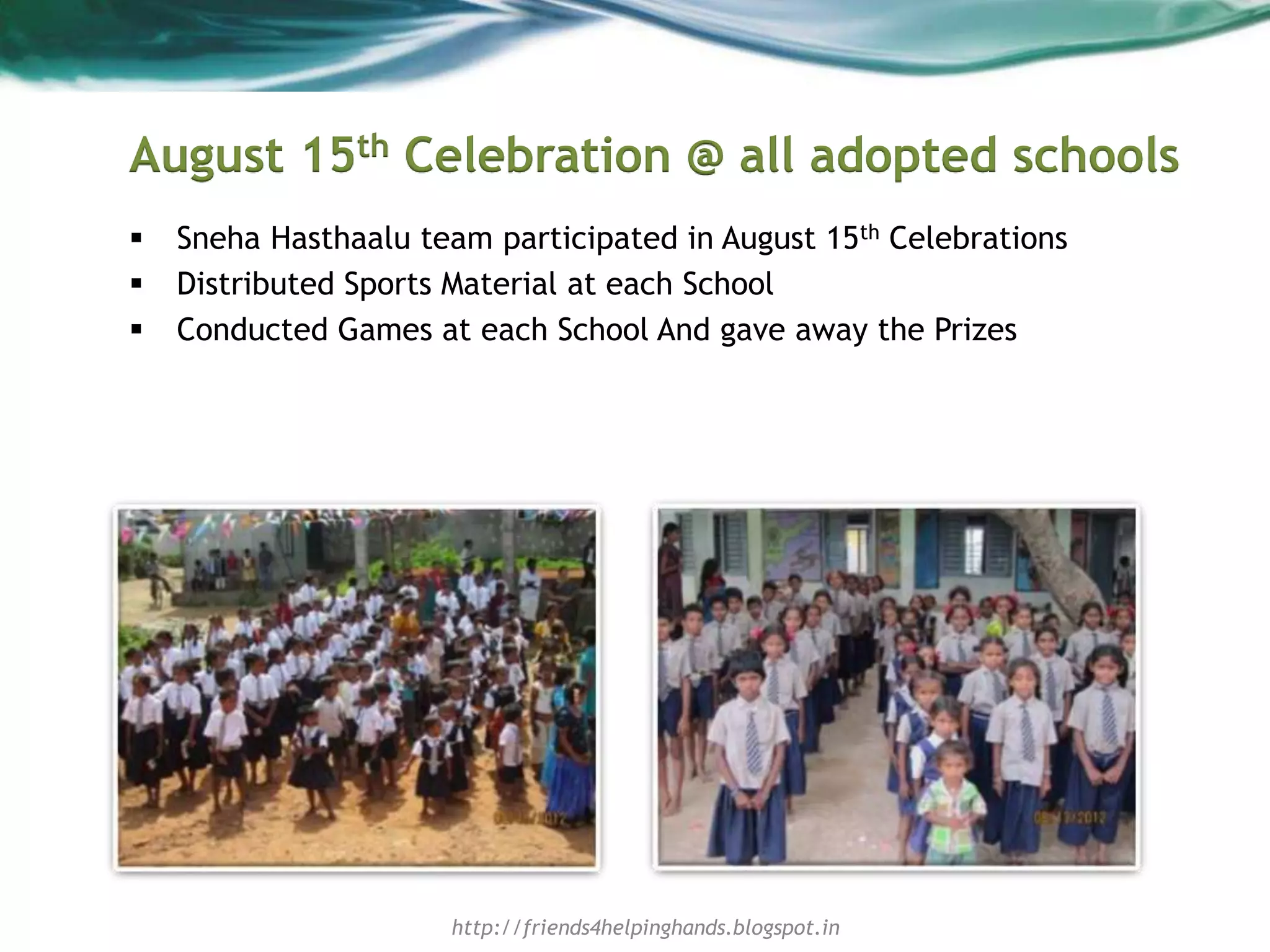 August 15th Celebration @ all adopted schools
 Sneha Hasthaalu team participated in August 15th Celebrations
 Distributed Sports Material at each School
 Conducted Games at each School And gave away the Prizes
http://friends4helpinghands.blogspot.in
 