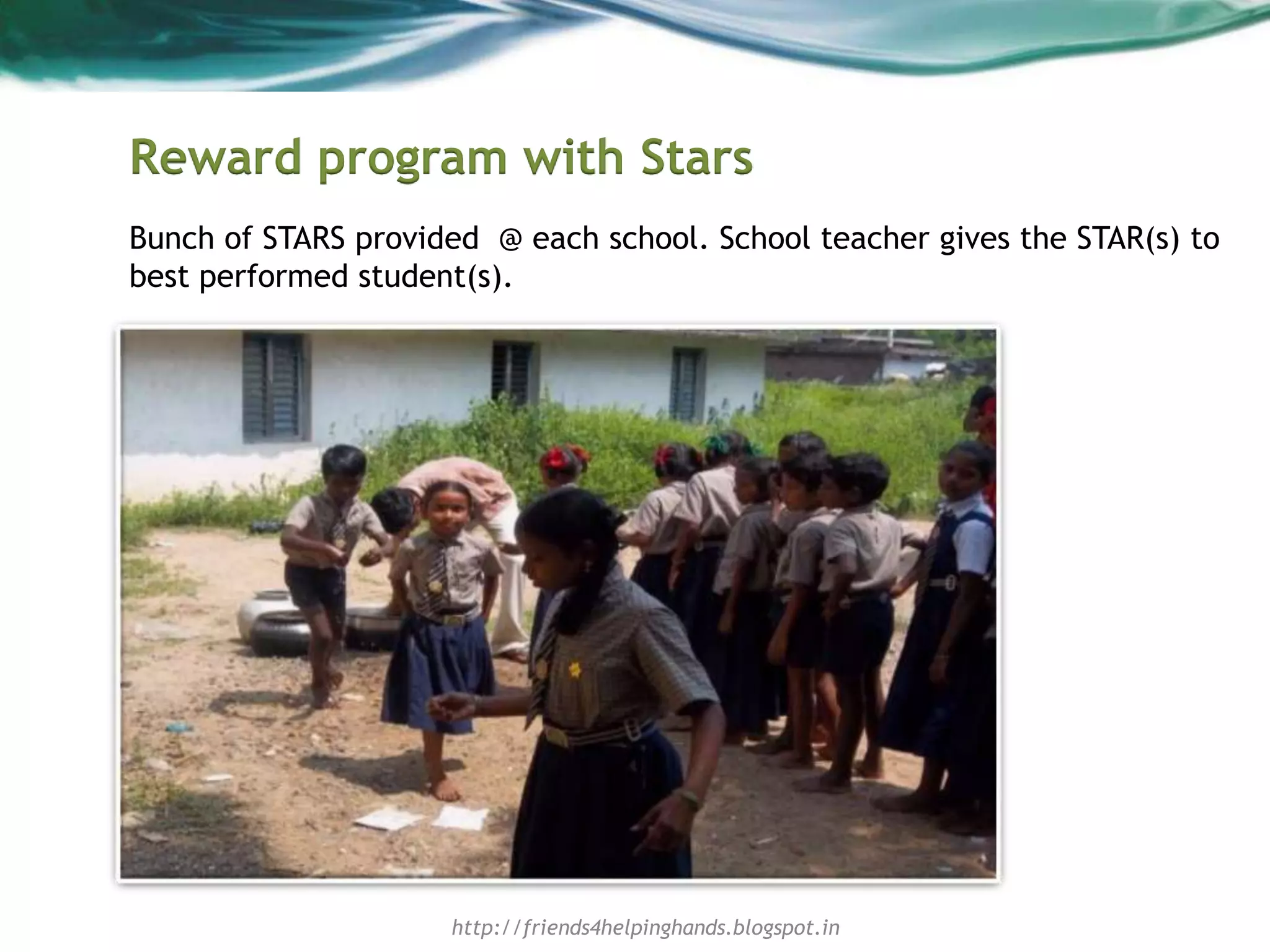 Reward program with Stars
Bunch of STARS provided @ each school. School teacher gives the STAR(s) to
best performed student(s).
http://friends4helpinghands.blogspot.in
 