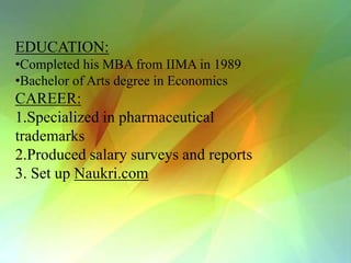 EDUCATION:
•Completed his MBA from IIMA in 1989
•Bachelor of Arts degree in Economics
CAREER:
1.Specialized in pharmaceutical
trademarks
2.Produced salary surveys and reports
3. Set up Naukri.com
 