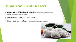 Hot infusions- just like Tea bags
 Small pottali filled with herbs like Yastimadhu, satavari coarse
powder and dipped in ...