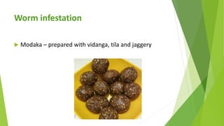 Worm infestation
 Modaka – prepared with vidanga, tila and jaggery
 
