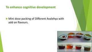 To enhance cognitive development
 Mini dose packing of Different Avalehya with
add on flavours.
 