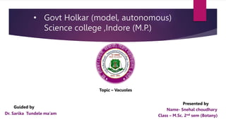 • Govt Holkar (model, autonomous)
Science college ,Indore (M.P.)
Topic – Vacuoles
Presented by
Name- Snehal choudhary
Class – M.Sc. 2nd sem (Botany)
Guided by
Dr. Sarika Tundele ma’am
 