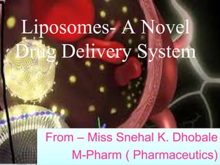 Liposomes- A Novel 
Drug Delivery System 
From – Miss Snehal K. Dhobale 
M-Pharm ( Pharmaceutics) 
 