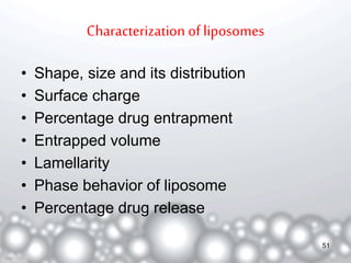 Characterization of liposomes 
• Shape, size and its distribution 
• Surface charge 
• Percentage drug entrapment 
• Entrapped volume 
• Lamellarity 
• Phase behavior of liposome 
• Percentage drug release 
51 
 