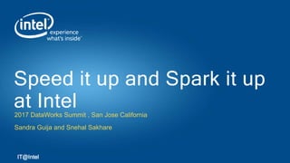 2017 DataWorks Summit , San Jose California
Sandra Guija and Snehal Sakhare
Speed it up and Spark it up
at Intel
IT@Intel
 