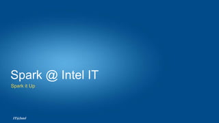 Spark it Up
Spark @ Intel IT
IT@Intel
 