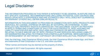 Legal Disclaimer
THE INFORMATION PROVIDED IN THIS PAPER IS INTENDED TO BE GENERAL IN NATURE AND IS
NOT SPECIFIC GUIDANCE. RECOMMENDATIONS (INCLUDING POTENTIAL COST SAVINGS) ARE
BASED UPON INTEL’S EXPERIENCE AND ARE ESTIMATES ONLY. INTEL DOES NOT GUARANTEE
OR WARRANT OTHERS WILL OBTAIN SIMILAR RESULTS.
INFORMATION IN THIS DOCUMENT IS PROVIDED IN CONNECTION WITH INTEL PRODUCTS AND
SERVICES. NO LICENSE, EXPRESS OR IMPLIED, BY ESTOPPEL OR OTHERWISE, TO ANY
INTELLECTUAL PROPERTY RIGHTS IS GRANTED BY THIS DOCUMENT. EXCEPT AS PROVIDED
IN INTEL’S TERMS AND CONDITIONS OF SALE FOR SUCH PRODUCTS, INTEL ASSUMES NO
LIABILITY WHATSOEVER AND INTEL DISCLAIMS ANY EXPRESS OR IMPLIED WARRANTY,
RELATING TO SALE AND/OR USE OF INTEL PRODUCTS AND SERVICES INCLUDING LIABILITY
OR WARRANTIES RELATING TO FITNESS FOR A PARTICULAR PURPOSE, MERCHANTABILITY,
OR INFRINGEMENT OF ANY PATENT, COPYRIGHT OR OTHER INTELLECTUAL PROPERTY RIGHT.
Intel, the Intel logo, Intel. Experience What’s Inside, the Intel. Experience What’s Inside logo, and Xeon
are trademarks of Intel Corporation in the U.S. and other countries.
*Other names and brands may be claimed as the property of others.
Copyright © 2017 Intel Corporation. All rights reserved.
IT@Intel 26
 