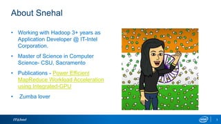 About Snehal
• Working with Hadoop 3+ years as
Application Developer @ IT-Intel
Corporation.
• Master of Science in Computer
Science- CSU, Sacramento
• Publications - Power Efficient
MapReduce Workload Acceleration
using Integrated-GPU
• Zumba lover
IT@Intel 3
 