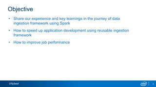 Objective
• Share our experience and key learnings in the journey of data
ingestion framework using Spark
• How to speed up application development using reusable ingestion
framework
• How to improve job performance
IT@Intel 4
 