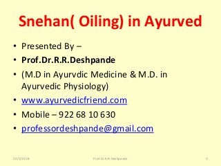Snehan( Oiling) in Ayurved 
• Presented By – 
• Prof.Dr.R.R.Deshpande 
• (M.D in Ayurvdic Medicine & M.D. in 
Ayurvedic Physiology)
• www.ayurvedicfriend.com
• Mobile – 922 68 10 630
• professordeshpande@gmail.com
10/1/2018 1Prof.Dr.R.R.Deshpande
 