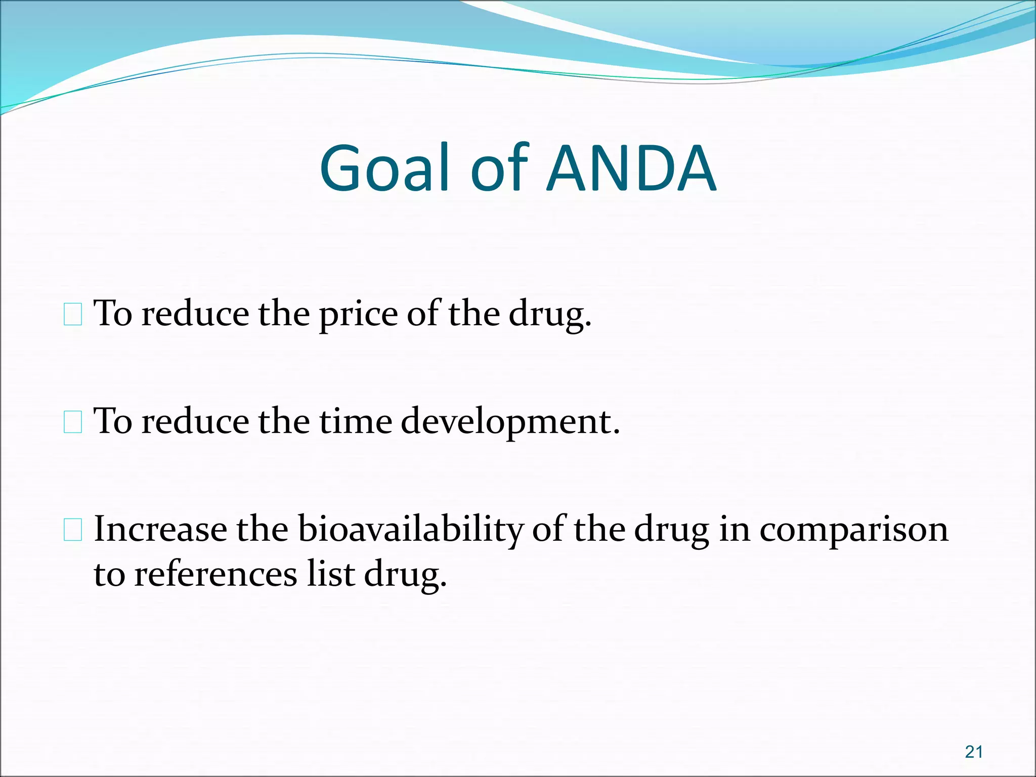 Goal of ANDA 
 To reduce the price of the drug. 
 To reduce the time development. 
 Increase the bioavailability of the drug in comparison 
to references list drug. 
21 
 