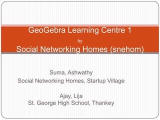 Suma, Ashwathy
Social Networking Homes, Startup Village
Ajay, Lija
St. George High School, Thankey
GeoGebra Learning Centre 1
by
Social Networking Homes (snehom)
 