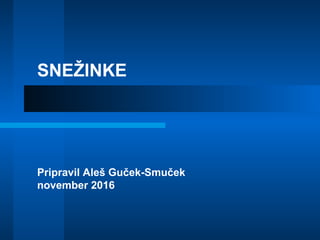 SNEŽINKE
Pripravil Aleš Guček-Smuček
november 2016
 