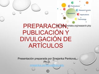 PREPARACIÓN,
PUBLICACIÓN Y
DIVULGACIÓN DE
ARTÍCULOS
Presentación preparada por Snejanka Penkova,
Ph.D.
snejanka.penkova@upr.edu
©
http://www.mirlabs.org/research.php
 