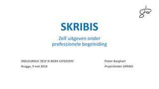 SKRIBIS
Zelf uitgeven onder
professionele begeleiding
SNELCURSUS ‘ZELF JE BOEK UITGEVEN’ Pieter Borghart
Brugge, 9 mei 2018 Projectleider SKRIBIS
 