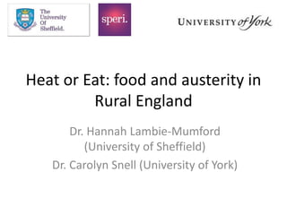 Heat or Eat: food and austerity in
Rural England
Dr. Hannah Lambie-Mumford
(University of Sheffield)
Dr. Carolyn Snell (University of York)
 