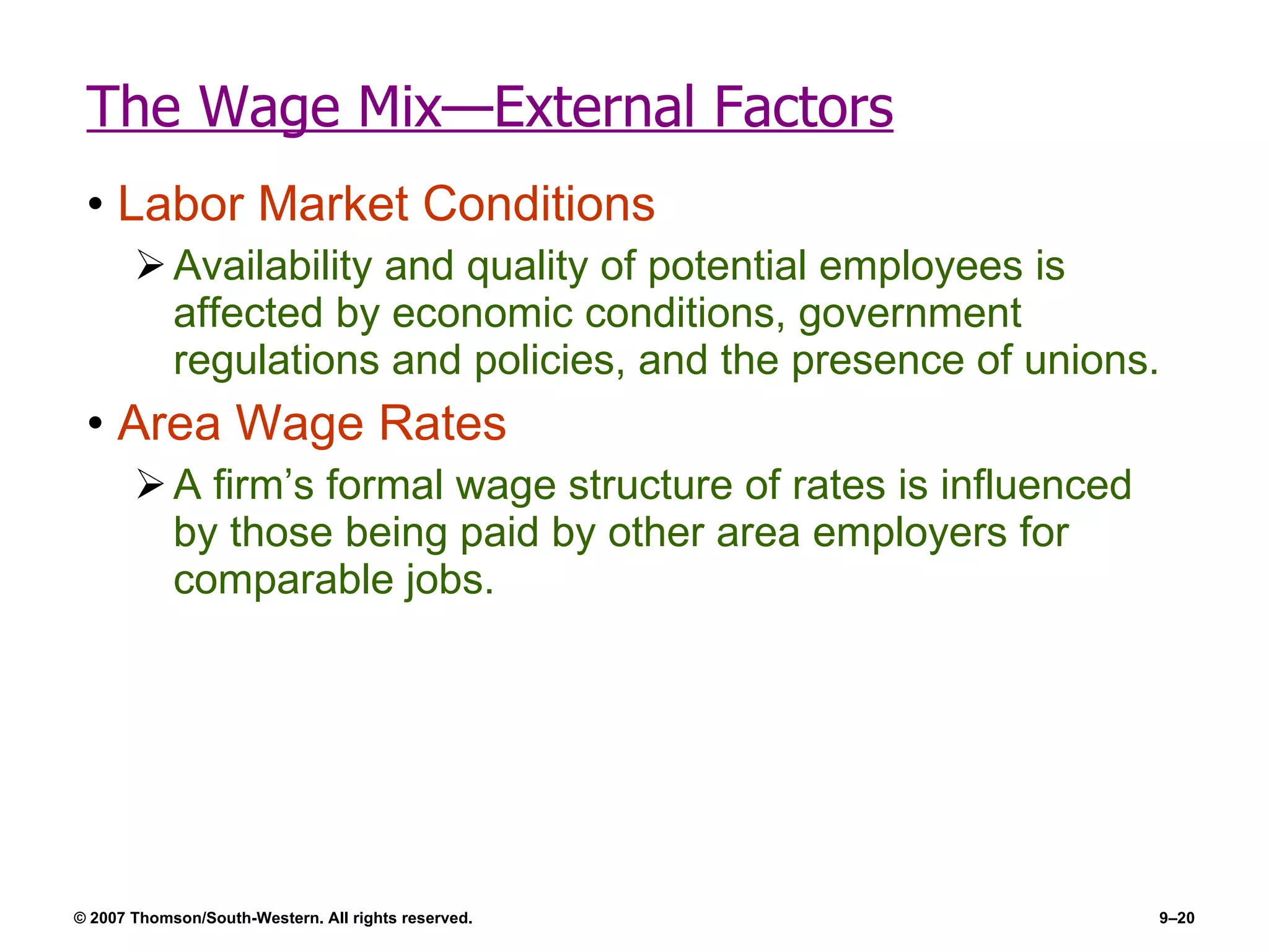 The Wage Mix—External Factors Labor Market Conditions Availability and quality of potential employees is affected by economic conditions, government regulations and policies, and the presence of unions. Area Wage Rates A firm’s formal wage structure of rates is influenced by those being paid by other area employers for comparable jobs. 