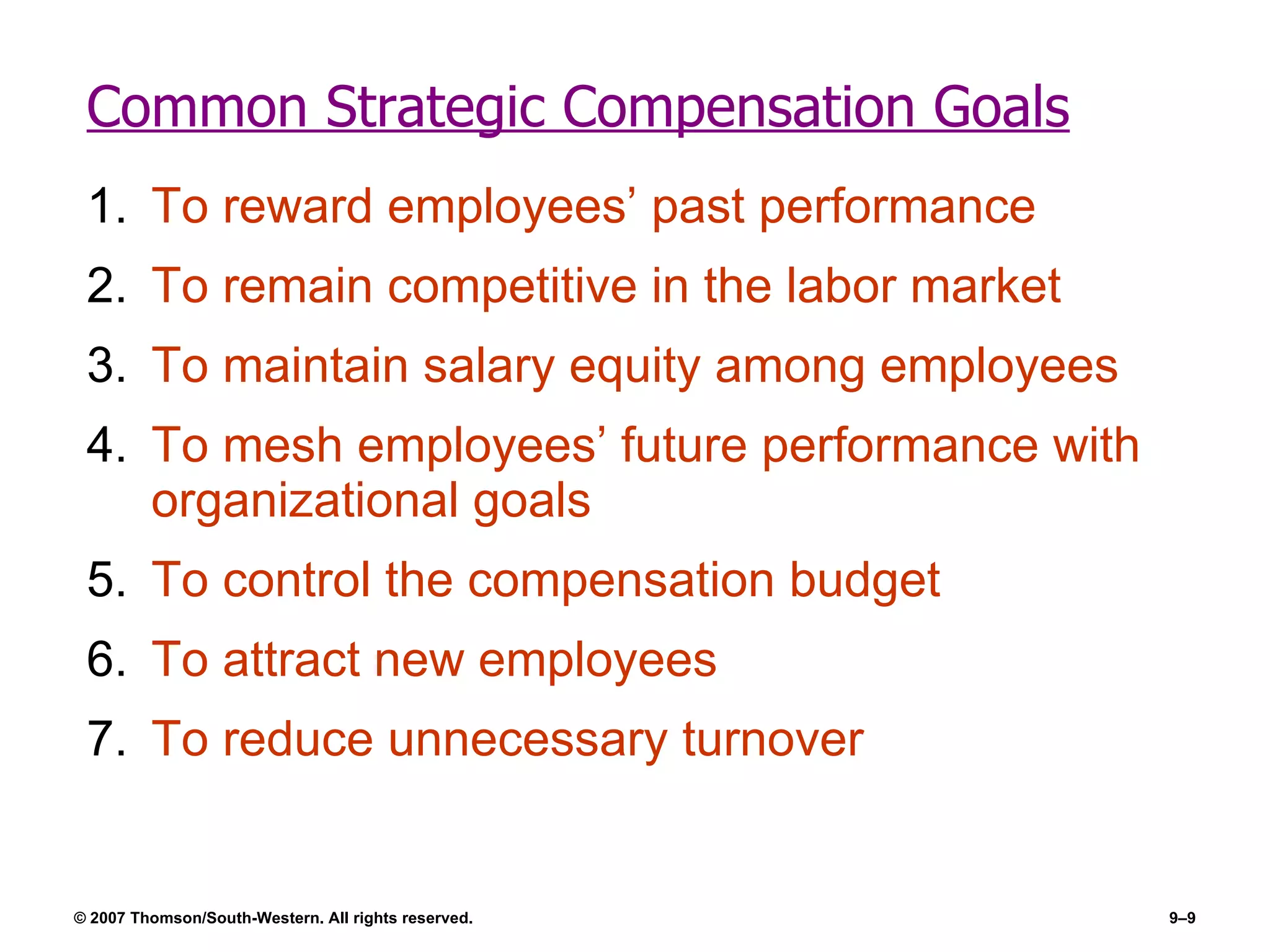 Common Strategic Compensation Goals To reward employees’ past performance To remain competitive in the labor market To maintain salary equity among employees To mesh employees’ future performance with organizational goals To control the compensation budget To attract new employees To reduce unnecessary turnover 