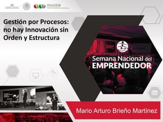 Gestión por Procesos:
no hay Innovación sin
Orden y Estructura
Mario Arturo Brieño Martínez
 