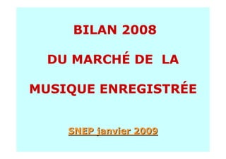 BILAN 2008

  DU MARCHÉ DE LA

MUSIQUE ENREGISTRÉE


    SNEP janvier 2009
 