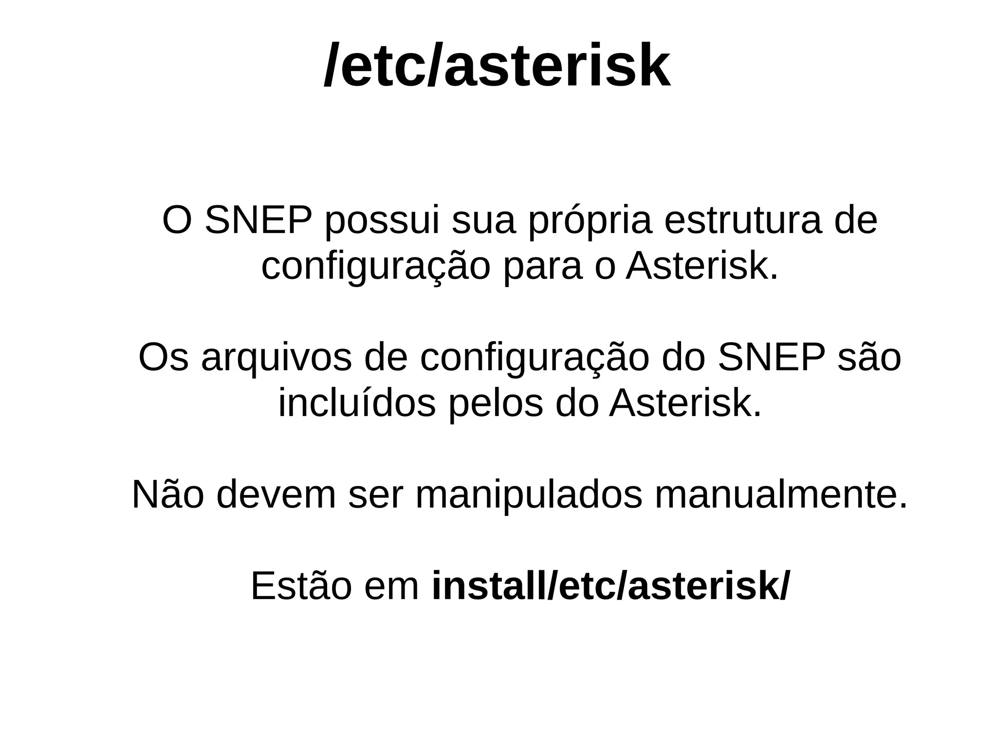 /etc/asterisk

 O SNEP possui sua própria estrutura de
     configuração para o Asterisk.

Os arquivos de configuração do SNEP são
       incluídos pelos do Asterisk.

Não devem ser manipulados manualmente.

     Estão em install/etc/asterisk/
 