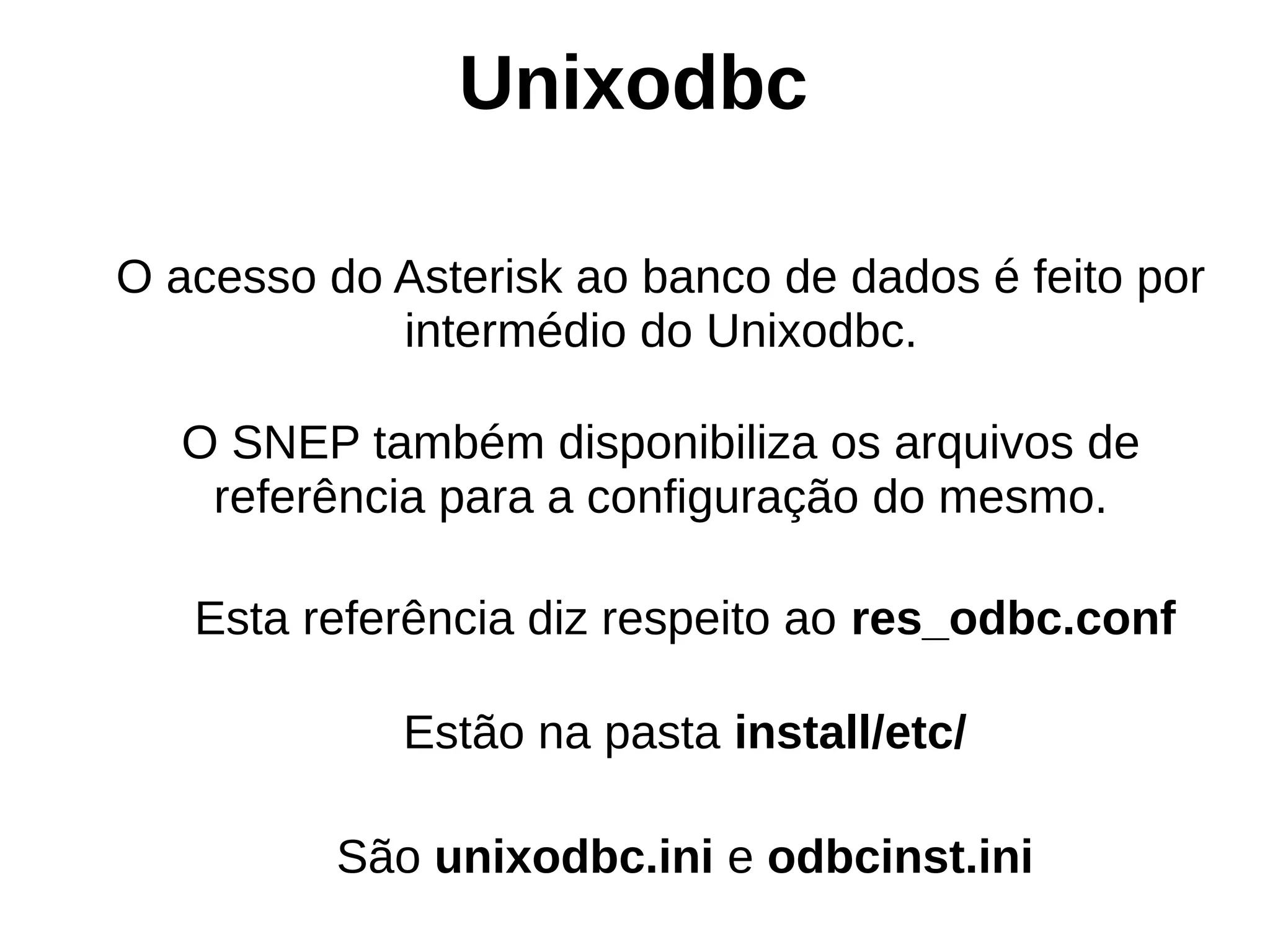 Unixodbc

O acesso do Asterisk ao banco de dados é feito por
            intermédio do Unixodbc.

   O SNEP também disponibiliza os arquivos de
    referência para a configuração do mesmo.

   Esta referência diz respeito ao res_odbc.conf

             Estão na pasta install/etc/

          São unixodbc.ini e odbcinst.ini
 
