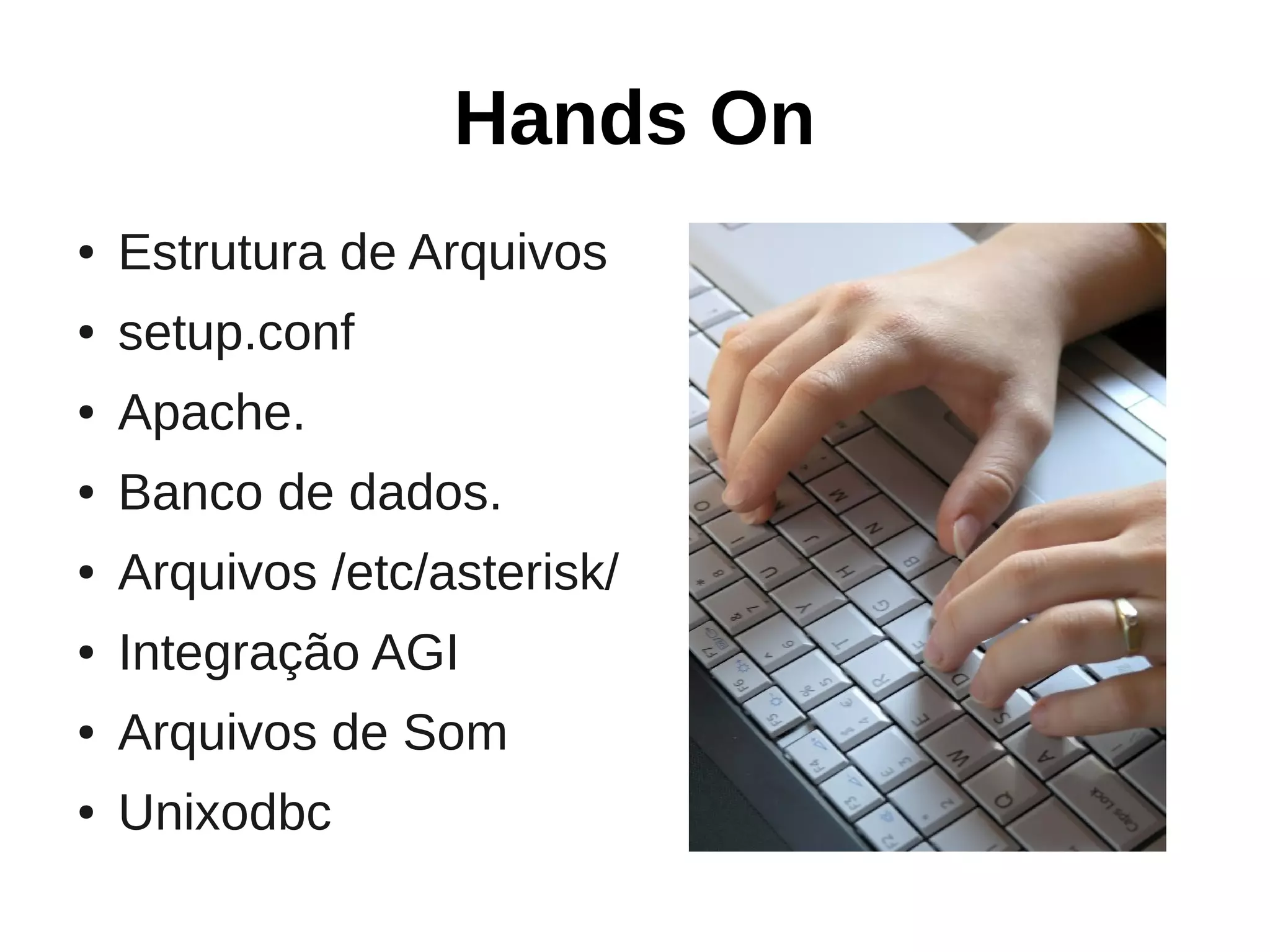 Hands On
●   Estrutura de Arquivos
●   setup.conf
●   Apache.
●   Banco de dados.
●   Arquivos /etc/asterisk/
●   Integração AGI
●   Arquivos de Som
●   Unixodbc
 