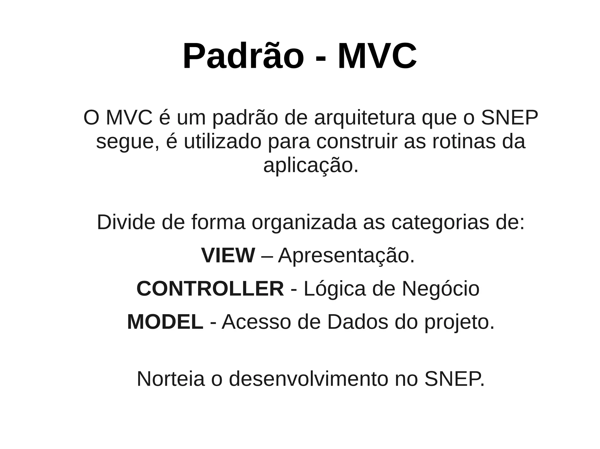 Padrão - MVC
O MVC é um padrão de arquitetura que o SNEP
 segue, é utilizado para construir as rotinas da
                   aplicação.

 Divide de forma organizada as categorias de:
            VIEW – Apresentação.
     CONTROLLER - Lógica de Negócio
    MODEL - Acesso de Dados do projeto.

     Norteia o desenvolvimento no SNEP.
 